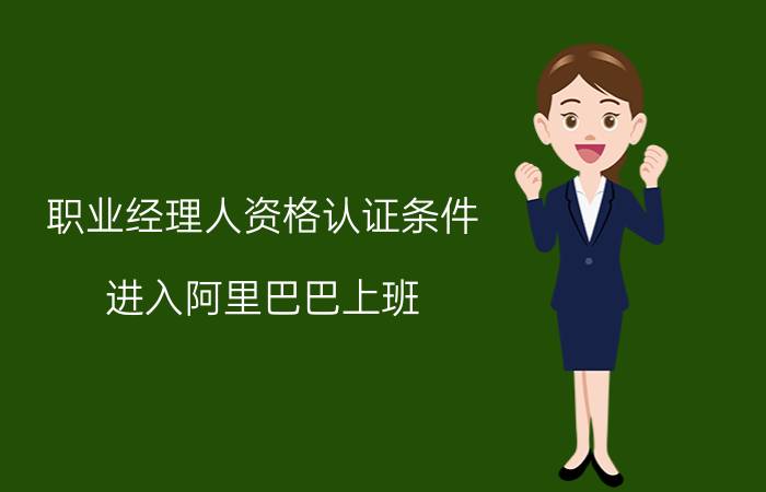 职业经理人资格认证条件 进入阿里巴巴上班，需要什么条件？